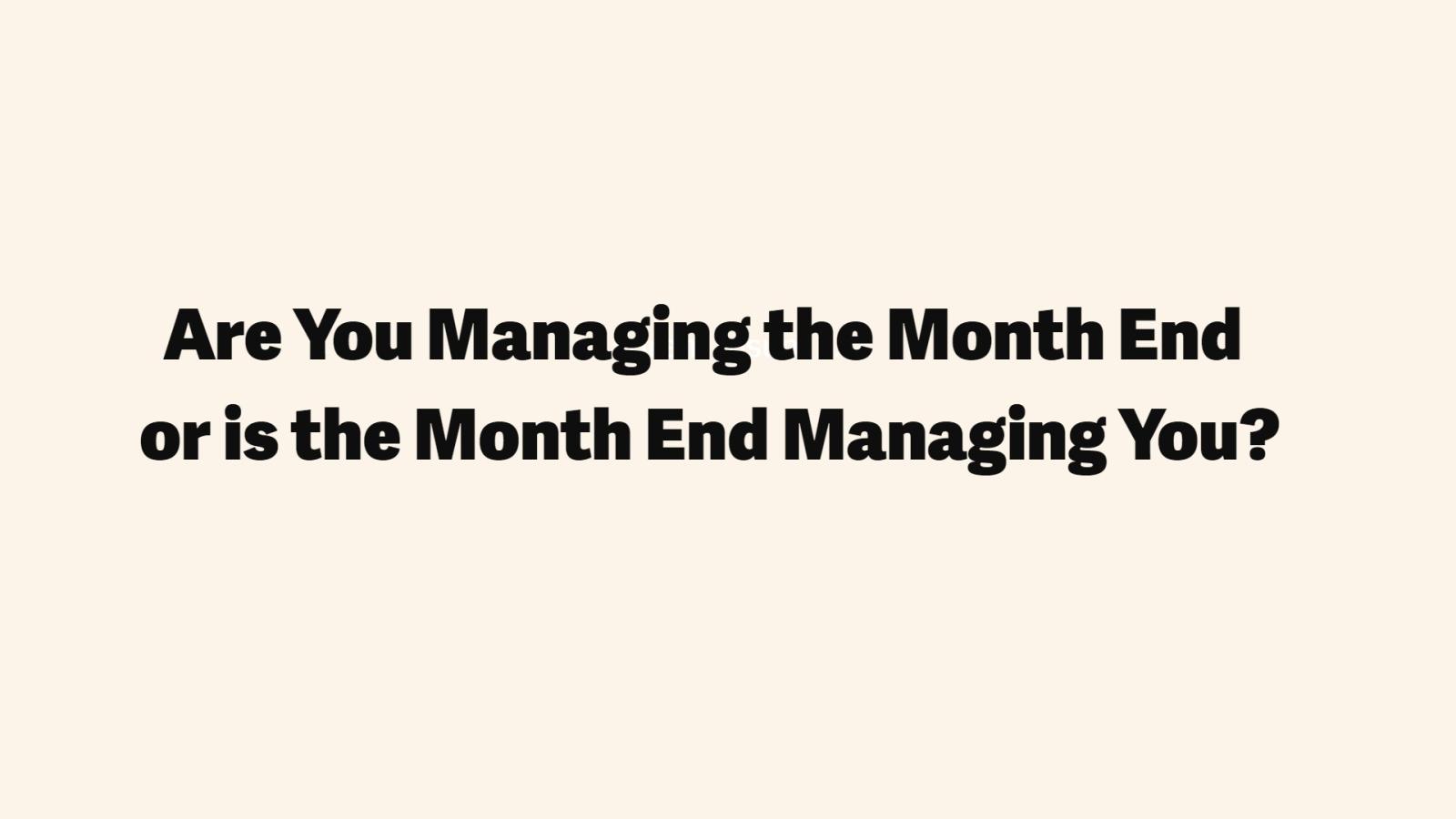 Are you managing the month end or is the month end managing you